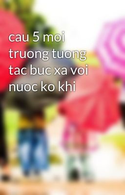 cau 5 moi truong tuong tac buc xa voi nuoc ko khi