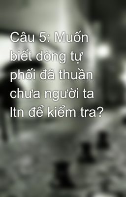 Câu 5: Muốn biết dòng tự phối đã thuần chưa người ta ltn để kiểm tra?