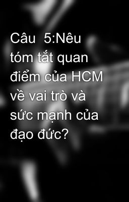 Câu  5:Nêu tóm tắt quan điểm của HCM về vai trò và sức mạnh của đạo đức?