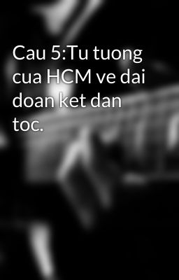 Cau 5:Tu tuong cua HCM ve dai doan ket dan toc.