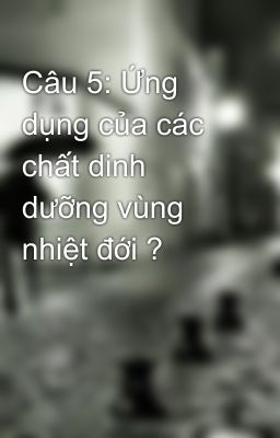 Câu 5: Ứng dụng của các chất dinh dưỡng vùng nhiệt đới ?