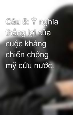 Câu 5: Ý nghĩa thắng lợi của cuộc kháng chiến chống mỹ cứu nước.