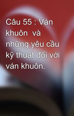 Câu 55 : Ván khuôn  và những yêu cầu kỹ thuật đối với ván khuôn.