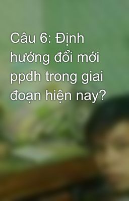 Câu 6: Định hướng đổi mới ppdh trong giai đoạn hiện nay?