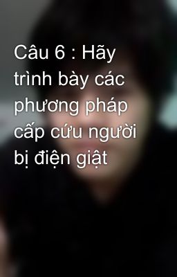 Câu 6 : Hãy trình bày các phương pháp cấp cứu người bị điện giật