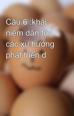 Câu 6 :khái niệm dân tộc. các xu hướng phát triển d