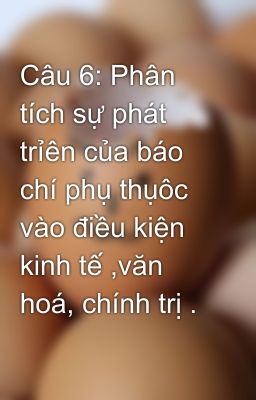 Câu 6: Phân tích sự phát trỉên của báo chí phụ thụôc vào điều kiện kinh tế ,văn hoá, chính trị .