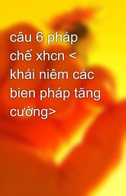 câu 6 pháp chế xhcn < khái niêm các bien pháp tăng cường>