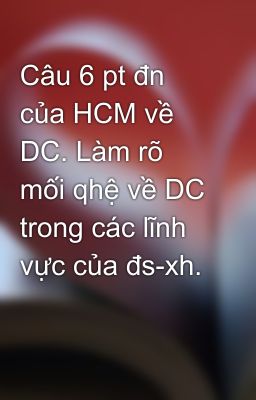 Câu 6 pt đn của HCM về DC. Làm rõ mối qhệ về DC trong các lĩnh vực của đs-xh.