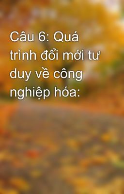 Câu 6: Quá trình đổi mới tư duy về công nghiệp hóa: