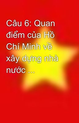 Câu 6: Quan điểm của Hồ Chí Minh về xây dựng nhà nước ...