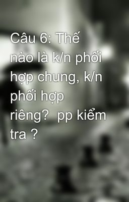 Câu 6: Thế nào là k/n phối hợp chung, k/n phối hợp riêng?  pp kiểm tra ?