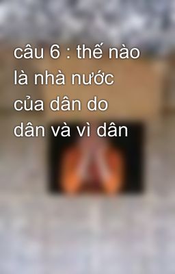 câu 6 : thế nào là nhà nước của dân do dân và vì dân