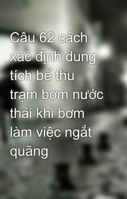 Câu 62 cách xác định dung tích bể thu trạm bơm nước thải khi bơm làm việc ngắt quãng