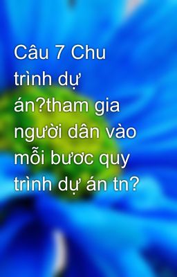 Câu 7 Chu trình dự án?tham gia người dân vào mỗi bươc quy trình dự án tn?