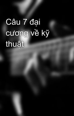 Câu 7 đại cương về kỹ thuật