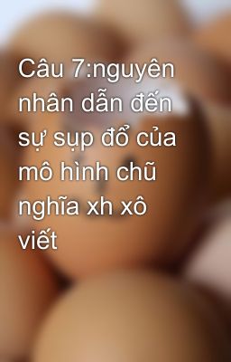 Câu 7:nguyên nhân dẫn đến sự sụp đổ của mô hình chũ nghĩa xh xô viết