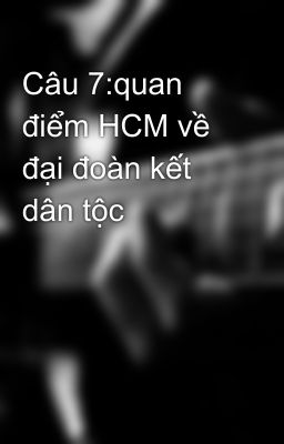 Câu 7:quan điểm HCM về đại đoàn kết dân tộc