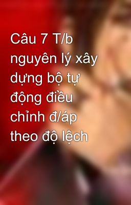 Câu 7 T/b nguyên lý xây dựng bộ tự động điều chỉnh đ/áp theo độ lệch