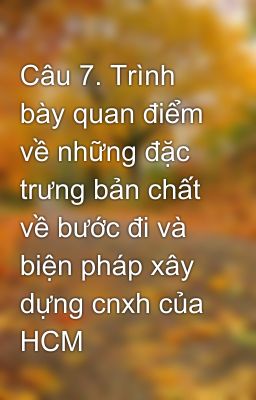 Câu 7. Trình bày quan điểm về những đặc trưng bản chất về bước đi và biện pháp xây dựng cnxh của HCM