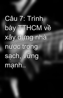 Câu 7: Trình bày TTHCM về xây dựng nhà nước trong sạch, vững mạnh..