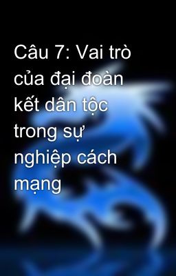 Câu 7: Vai trò của đại đoàn kết dân tộc trong sự nghiệp cách mạng