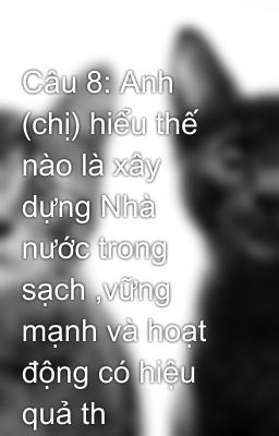 Câu 8: Anh (chị) hiểu thế nào là xây dựng Nhà nước trong sạch ,vững mạnh và hoạt động có hiệu quả th