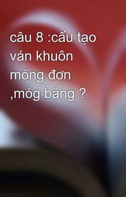 câu 8 :cấu tạo ván khuôn móng đơn ,móg băng ?