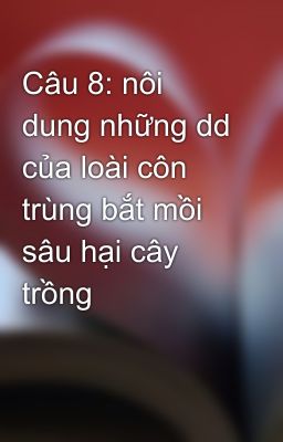 Câu 8: nôi dung những dd của loài côn trùng bắt mồi sâu hại cây trồng