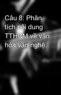 Câu 8: Phân tích nội dung TTHCM về văn hóa văn nghệ.