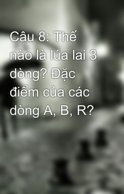 Câu 8: Thế nào là lúa lai 3 dòng? Đặc điểm của các dòng A, B, R?