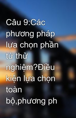 Câu 9:Các phương pháp lựa chọn phần tử thử nghiệm?Điều kiện lựa chọn toàn bộ,phương ph