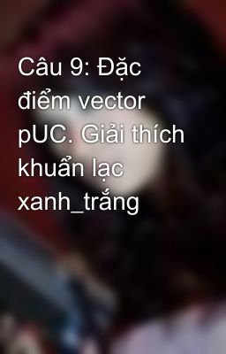 Câu 9: Đặc điểm vector pUC. Giải thích khuẩn lạc xanh_trắng