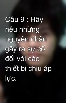 Câu 9 : Hãy nêu những nguyên nhân gây ra sự cố đối với các thiết bị chịu áp lực.