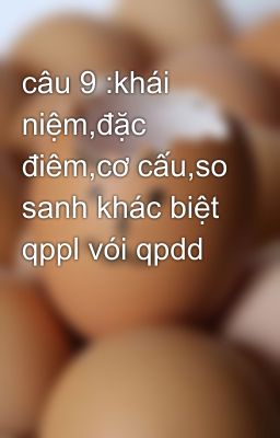 câu 9 :khái niệm,đặc điêm,cơ cấu,so sanh khác biệt qppl vói qpdd