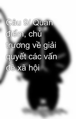 Câu 9/ Quan điểm, chủ trương về giải quyết các vấn đề xã hội