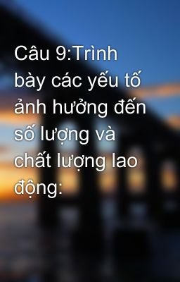 Câu 9:Trình bày các yếu tố ảnh hưởng đến số lượng và chất lượng lao động: