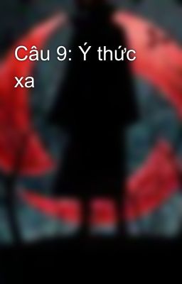 Câu 9: Ý thức xa