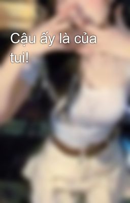 Cậu ấy là của tui!