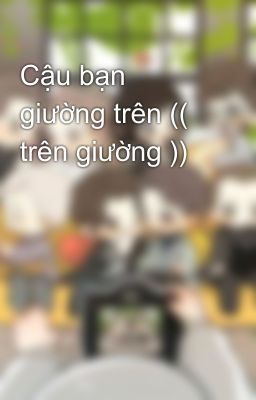 Cậu bạn giường trên (( trên giường ))