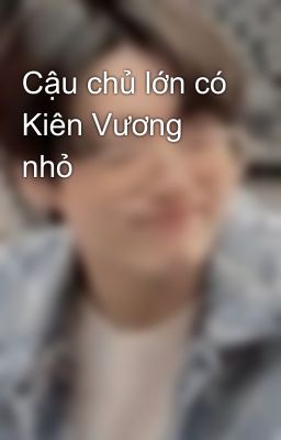 Cậu chủ lớn có Kiên Vương nhỏ