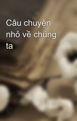 Câu chuyện nhỏ về chúng ta