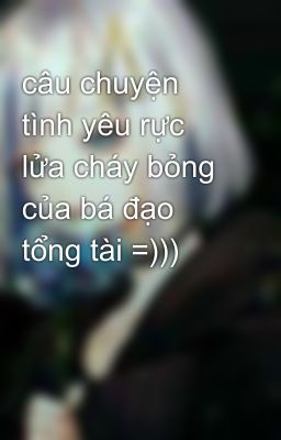 câu chuyện tình yêu rực lửa cháy bỏng của bá đạo tổng tài =)))