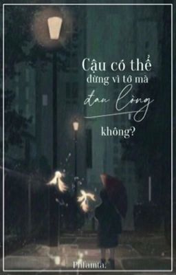 Cậu có thể đừng vì tớ mà đau lòng không?