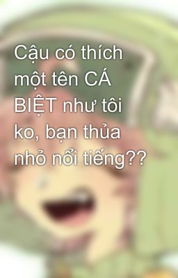 Cậu có thích một tên CÁ BIỆT như tôi ko, bạn thủa nhỏ nổi tiếng?? 