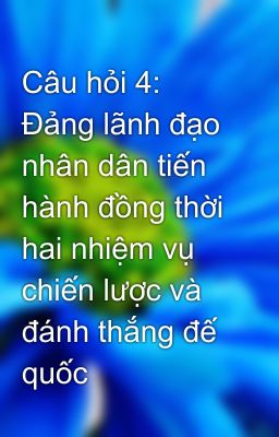 Câu hỏi 4: Đảng lãnh đạo nhân dân tiến hành đồng thời hai nhiệm vụ chiến lược và đánh thắng đế quốc