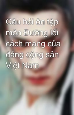 Câu hỏi ôn tập môn Đường lối cách mạng của đảng cộng sản Việt Nam