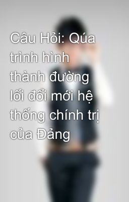 Câu Hỏi: Qúa trình hình thành đường lối đổi mới hệ thống chính trị của Đảng