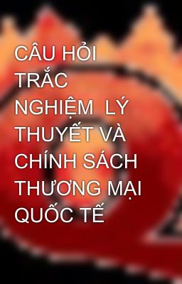 CÂU HỎI TRẮC NGHIỆM  LÝ THUYẾT VÀ CHÍNH SÁCH THƯƠNG MẠI QUỐC TẾ