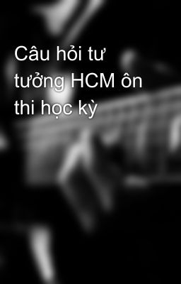 Câu hỏi tư tưởng HCM ôn thi học kỳ